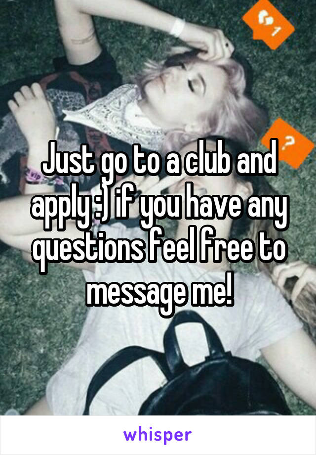 Just go to a club and apply :) if you have any questions feel free to message me!