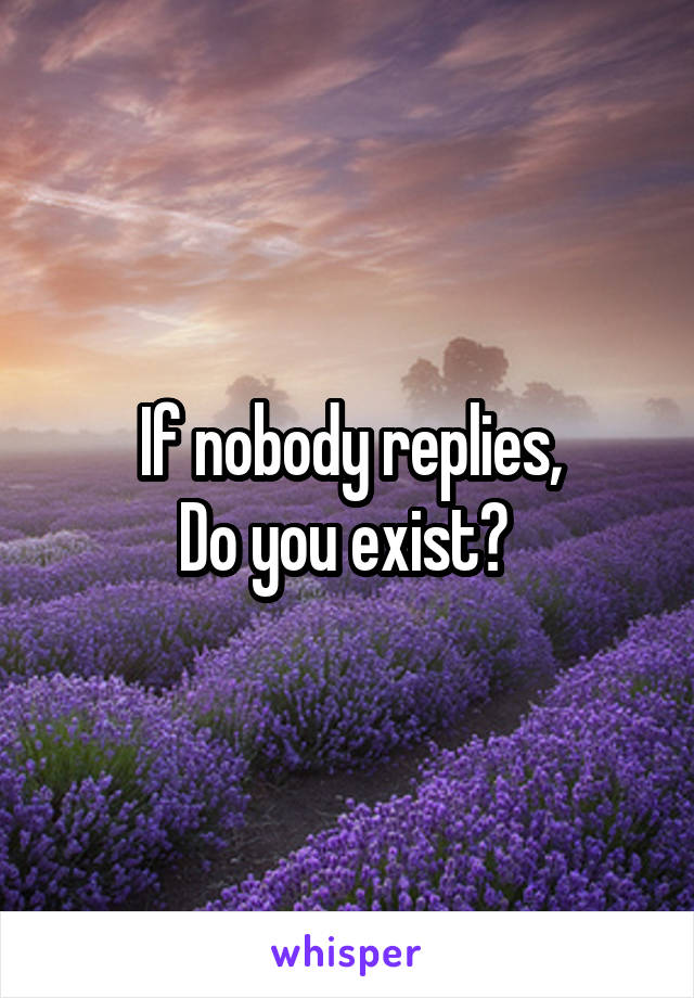 If nobody replies,
Do you exist? 