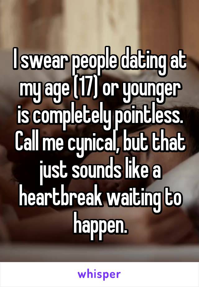 I swear people dating at my age (17) or younger is completely pointless. Call me cynical, but that just sounds like a heartbreak waiting to happen.