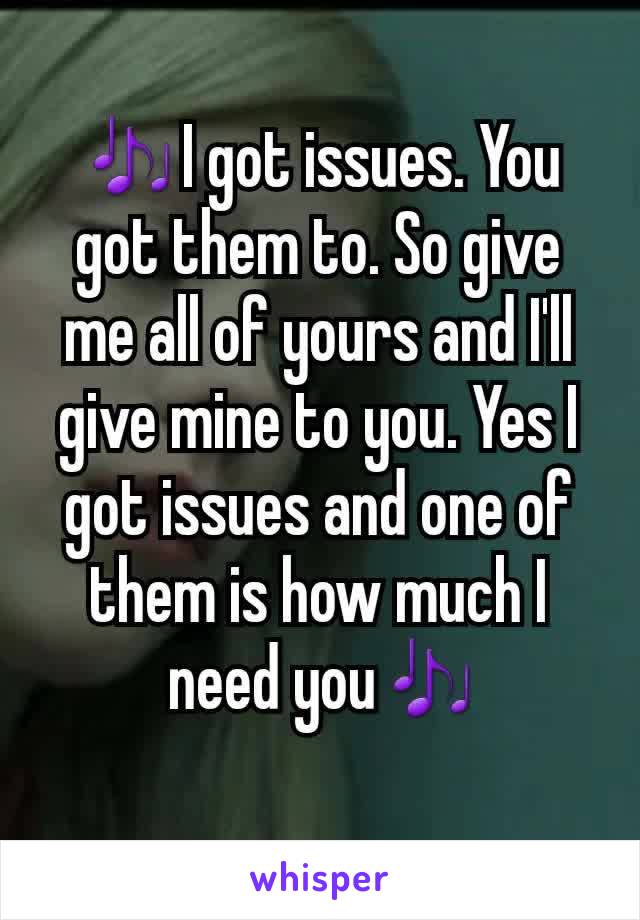 🎶I got issues. You got them to. So give me all of yours and I'll give mine to you. Yes I got issues and one of them is how much I
 need you🎶
