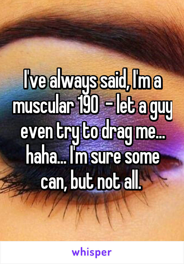 I've always said, I'm a muscular 190  - let a guy even try to drag me... haha... I'm sure some can, but not all. 