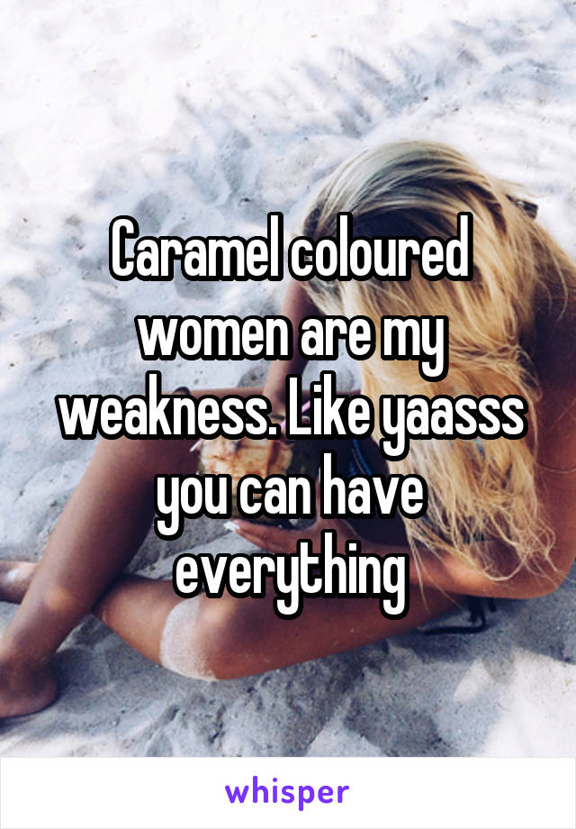 Caramel coloured women are my weakness. Like yaasss you can have everything