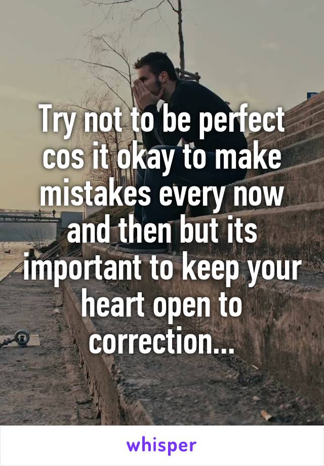 Try not to be perfect cos it okay to make mistakes every now and then but its important to keep your heart open to correction...