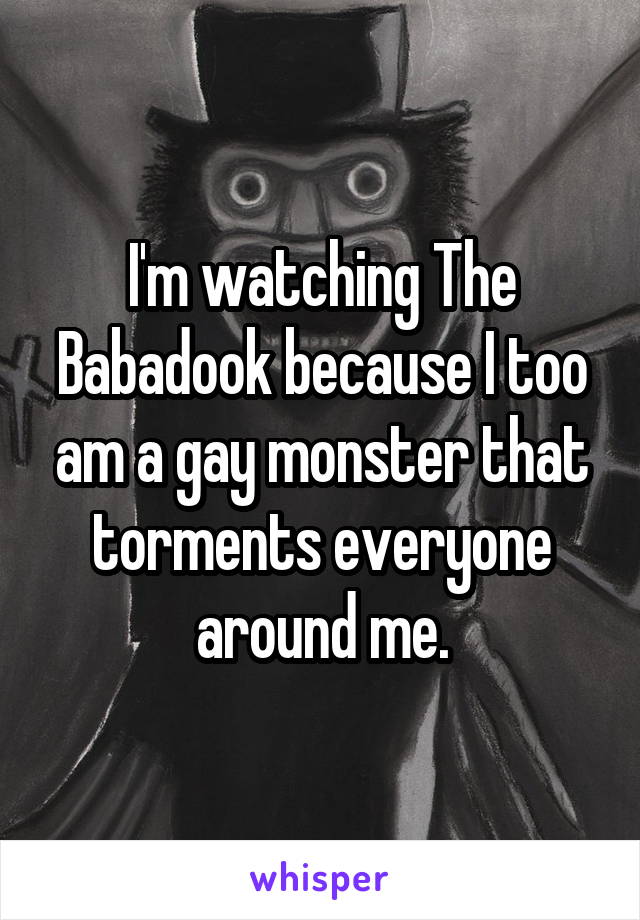 I'm watching The Babadook because I too am a gay monster that torments everyone around me.