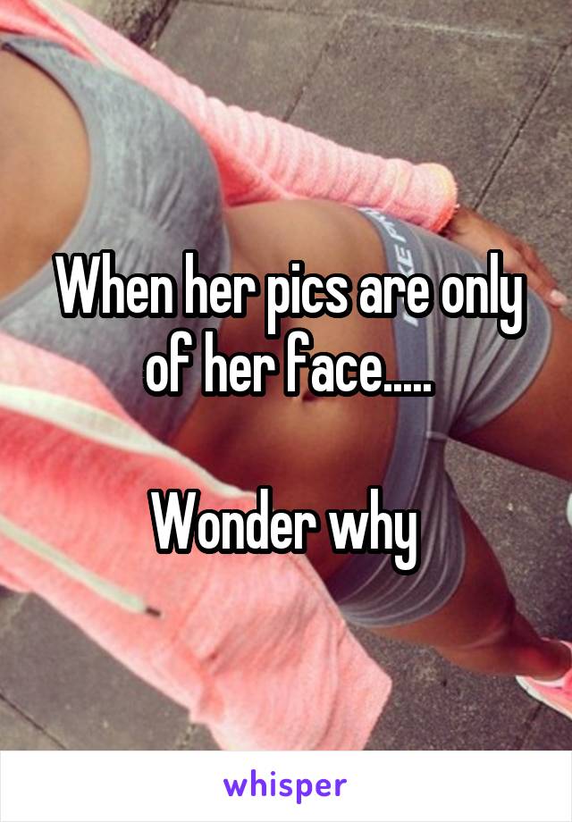 When her pics are only of her face.....

Wonder why 