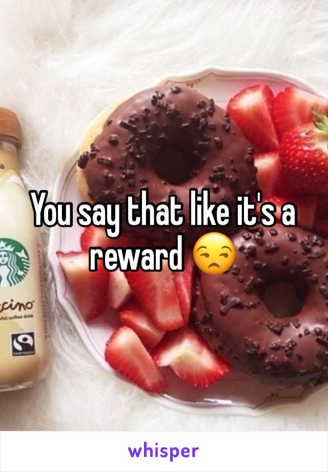 You say that like it's a reward 😒