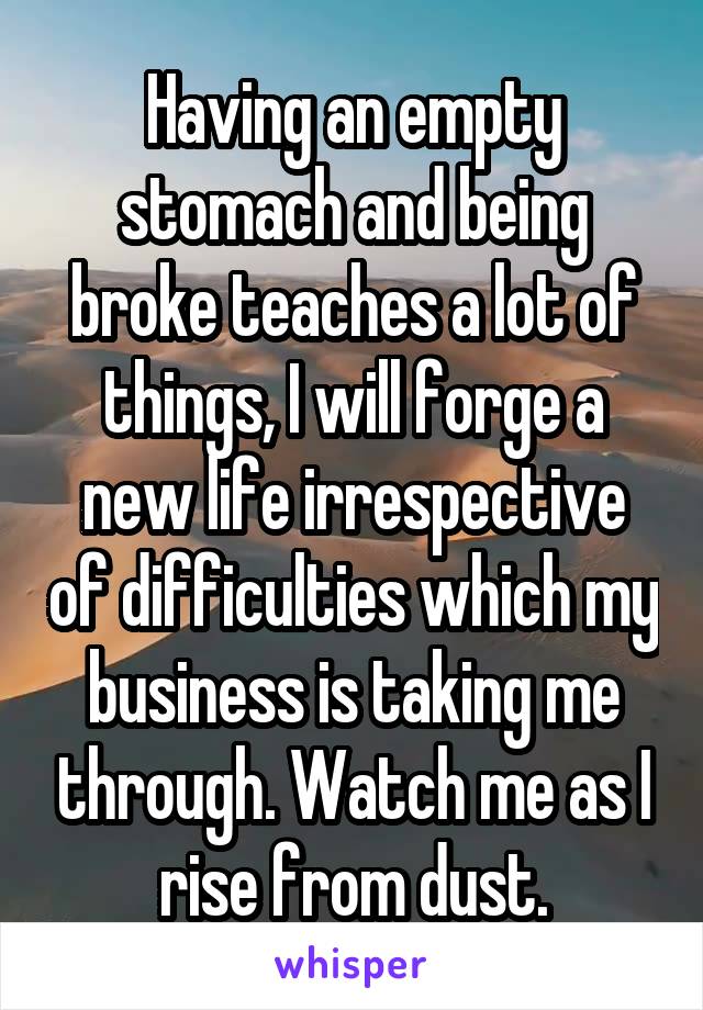 Having an empty stomach and being broke teaches a lot of things, I will forge a new life irrespective of difficulties which my business is taking me through. Watch me as I rise from dust.