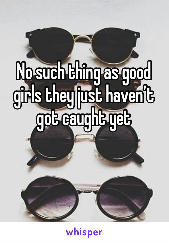 No such thing as good girls they just haven’t got caught yet