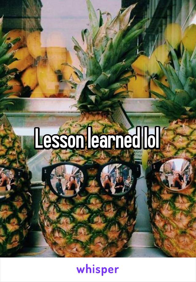 Lesson learned lol 