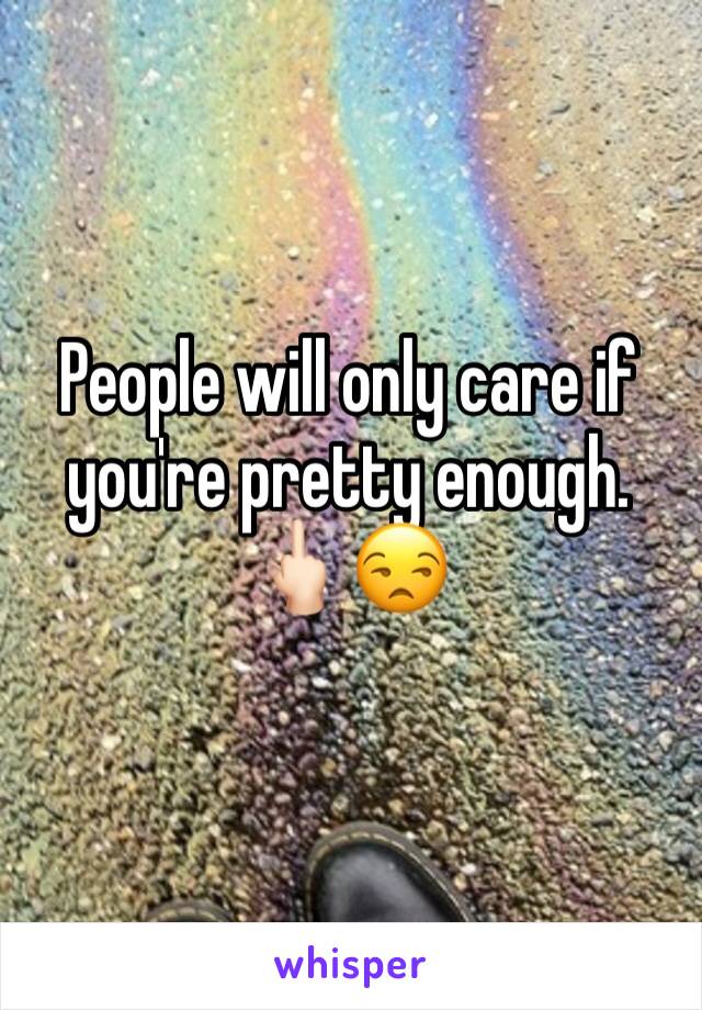 People will only care if you're pretty enough. 🖕🏻😒