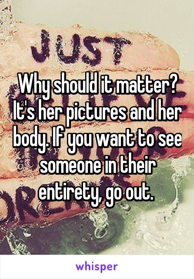 Why should it matter? It's her pictures and her body. If you want to see someone in their entirety, go out. 