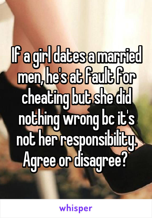 If a girl dates a married men, he's at fault for cheating but she did nothing wrong bc it's not her responsibility. Agree or disagree? 