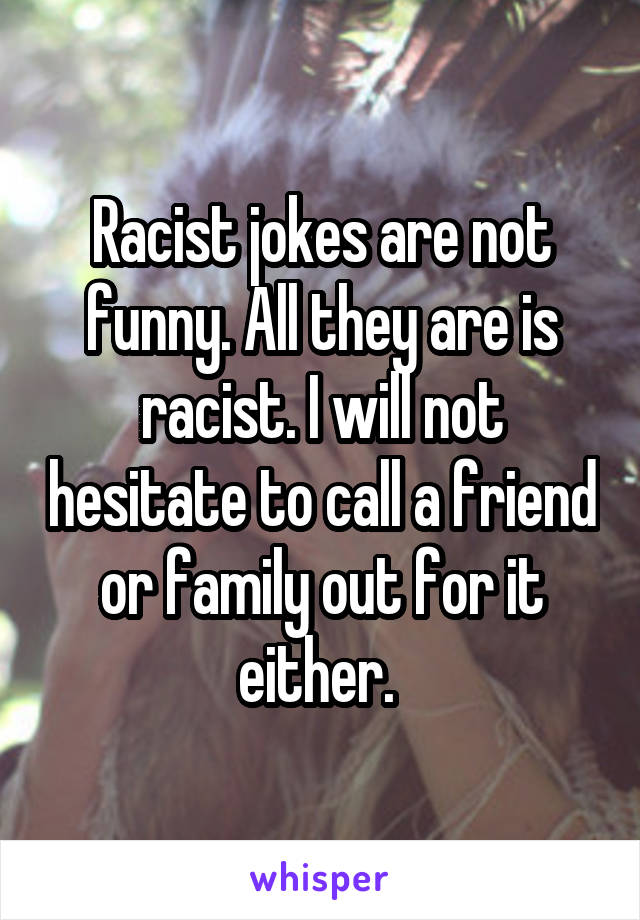 Racist jokes are not funny. All they are is racist. I will not hesitate to call a friend or family out for it either. 