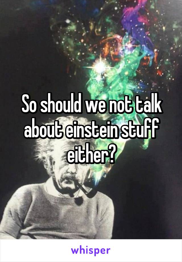 So should we not talk about einstein stuff either?