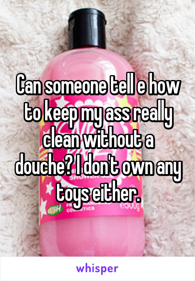 Can someone tell e how to keep my ass really clean without a douche? I don't own any toys either.