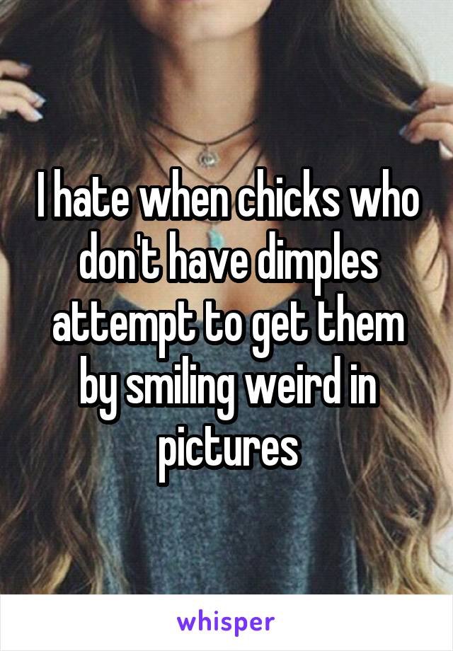 I hate when chicks who don't have dimples attempt to get them by smiling weird in pictures