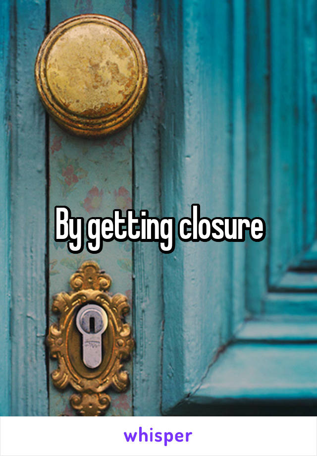 By getting closure