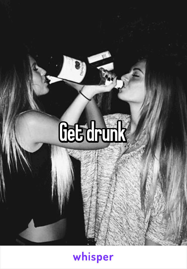 Get drunk 