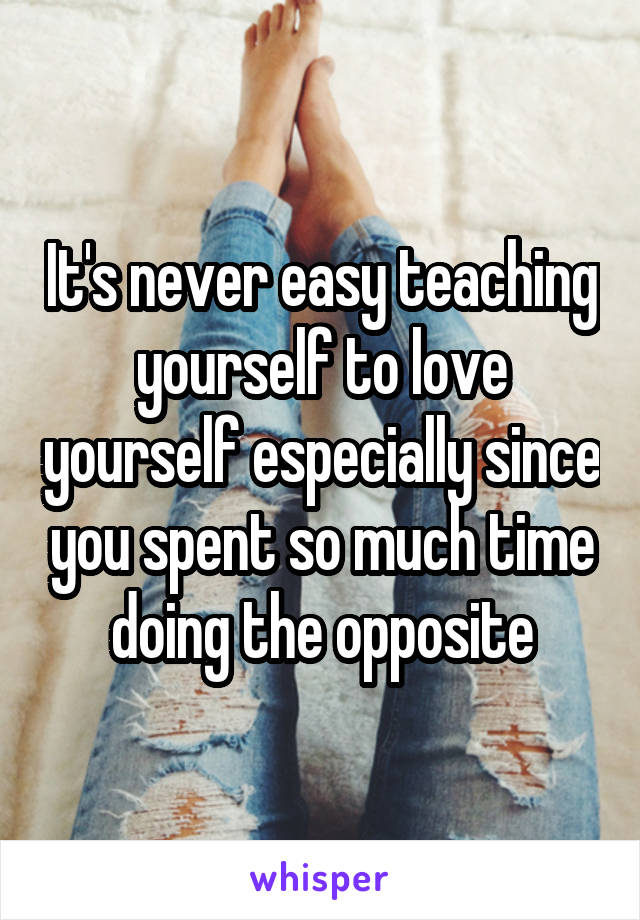 It's never easy teaching yourself to love yourself especially since you spent so much time doing the opposite