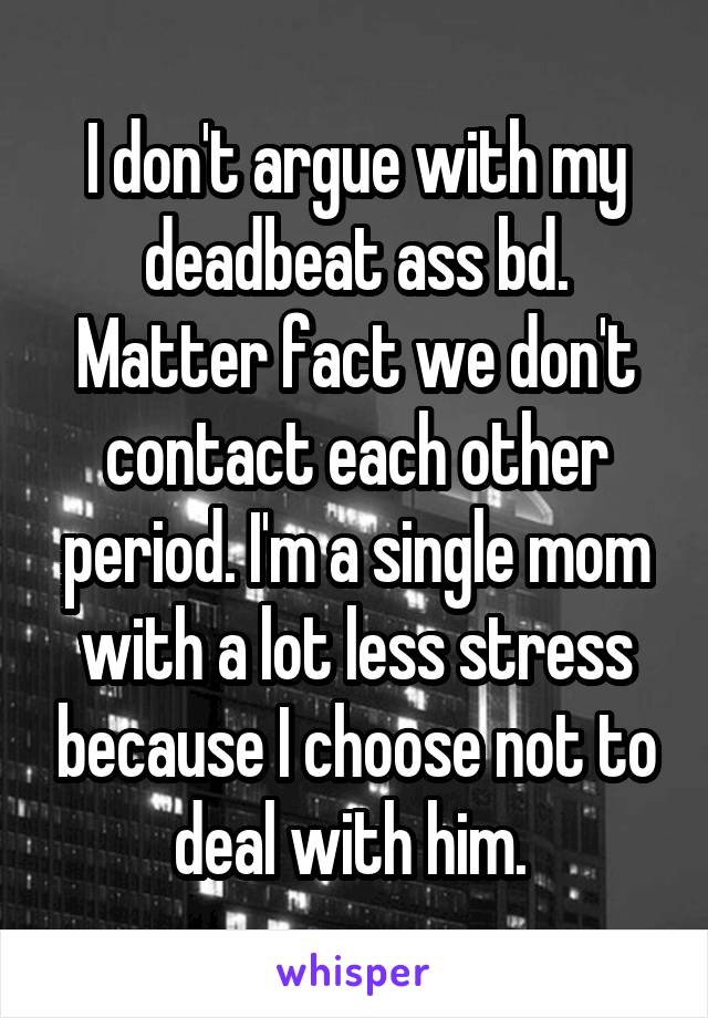 I don't argue with my deadbeat ass bd. Matter fact we don't contact each other period. I'm a single mom with a lot less stress because I choose not to deal with him. 