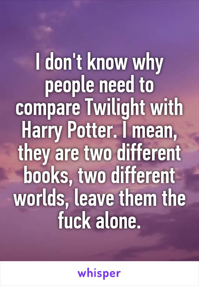 I don't know why people need to compare Twilight with Harry Potter. I mean, they are two different books, two different worlds, leave them the fuck alone.