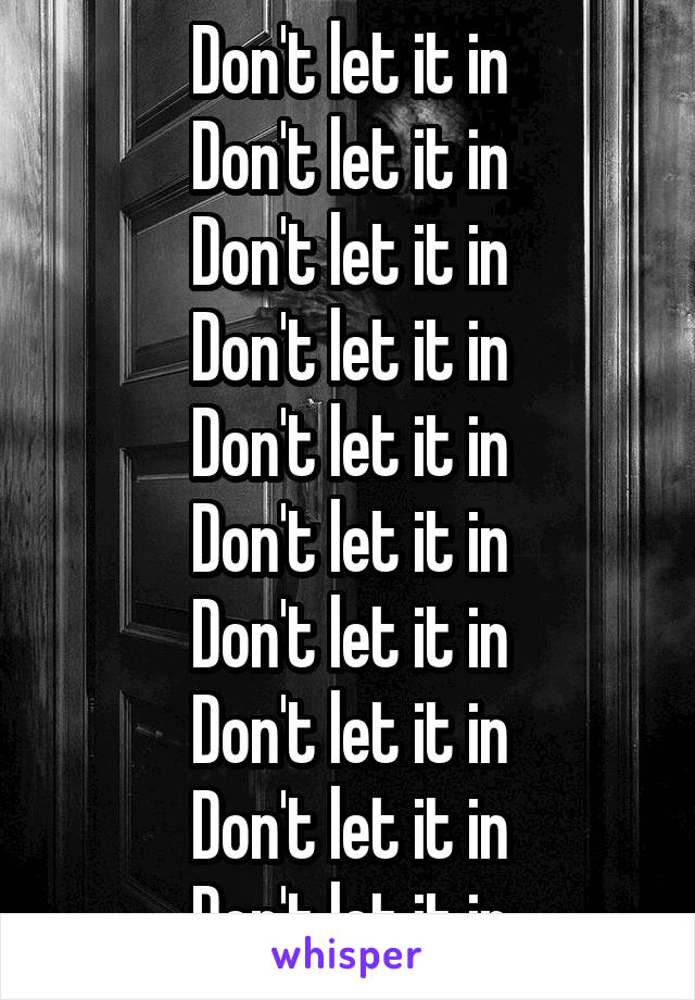 Don't let it in
Don't let it in
Don't let it in
Don't let it in
Don't let it in
Don't let it in
Don't let it in
Don't let it in
Don't let it in
Don't let it in