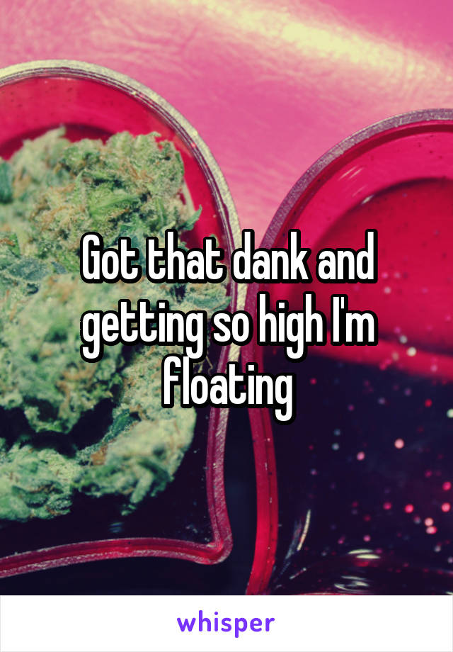 Got that dank and getting so high I'm floating