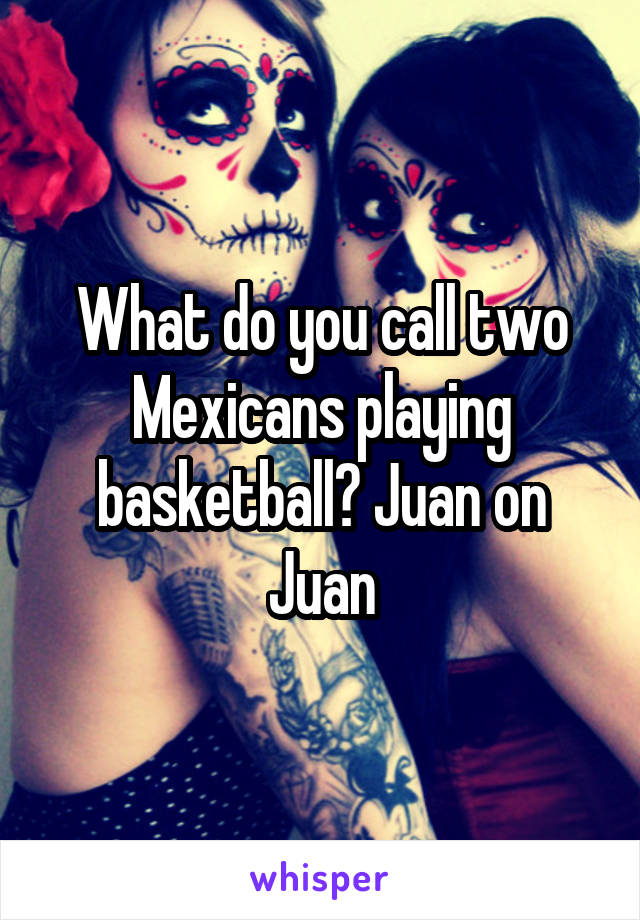 What do you call two Mexicans playing basketball? Juan on Juan