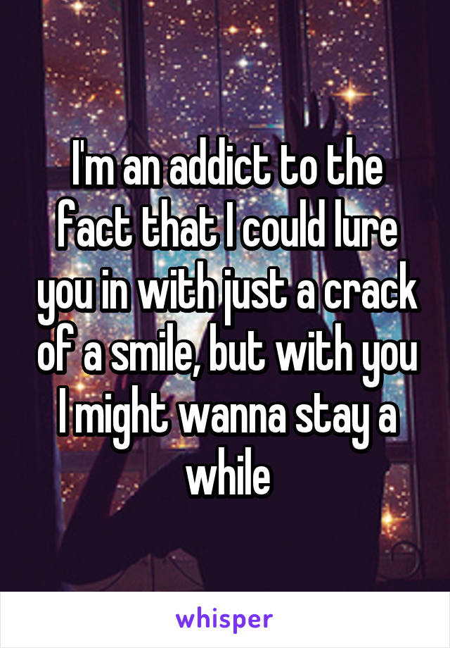 I'm an addict to the fact that I could lure you in with just a crack of a smile, but with you I might wanna stay a while