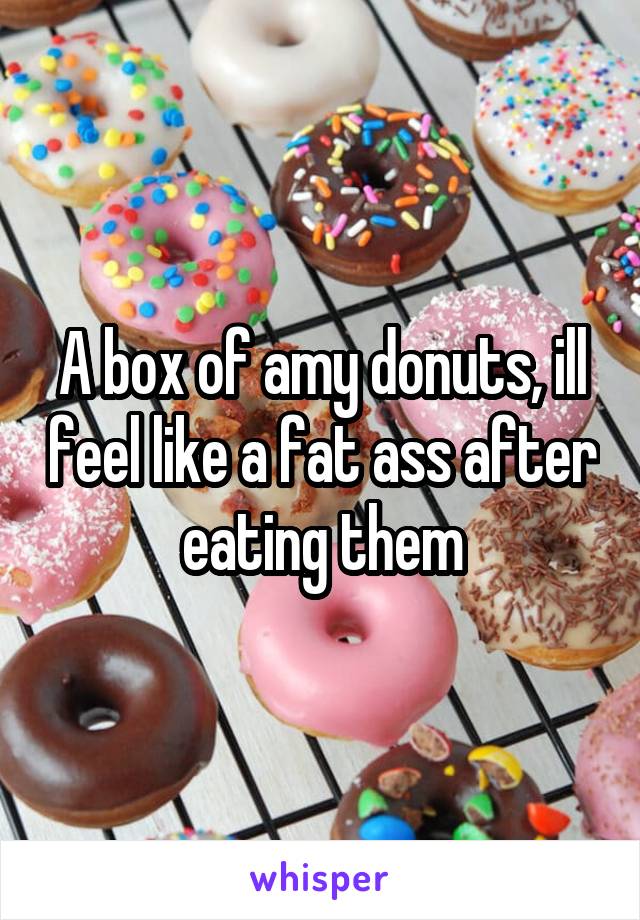 A box of amy donuts, ill feel like a fat ass after eating them