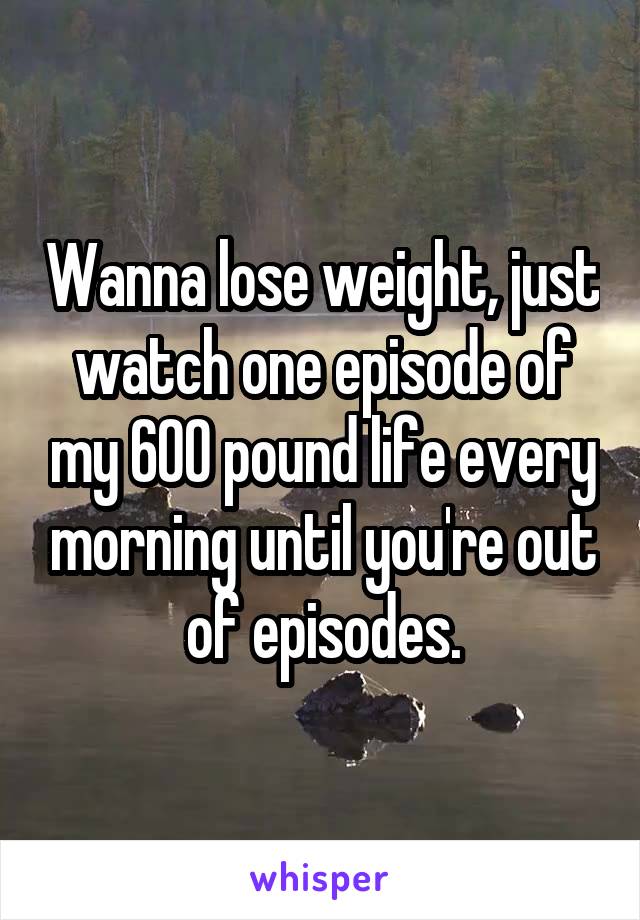 Wanna lose weight, just watch one episode of my 600 pound life every morning until you're out of episodes.