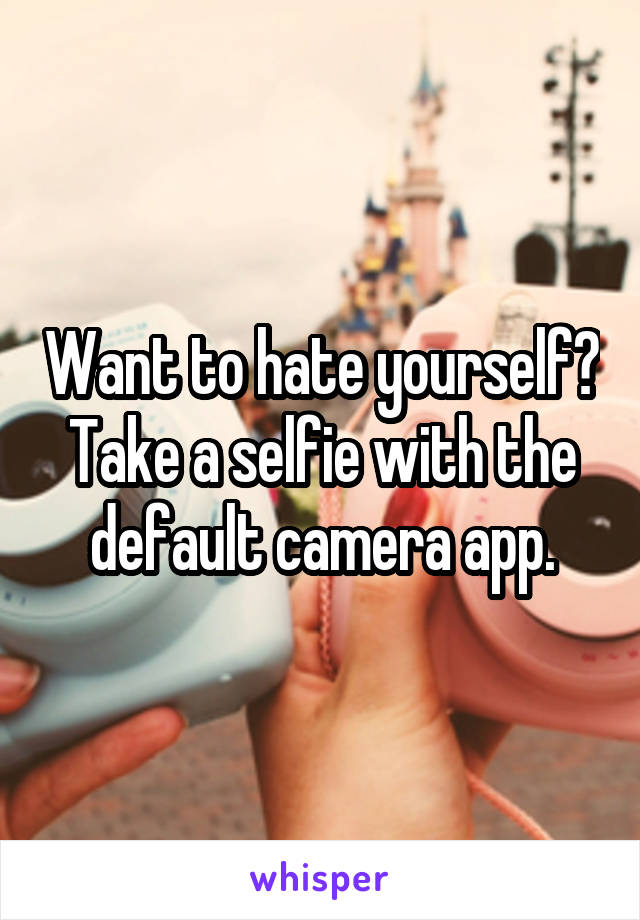 Want to hate yourself? Take a selfie with the default camera app.