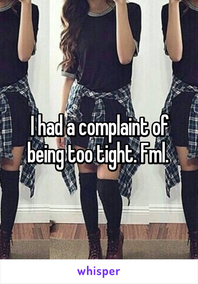 I had a complaint of being too tight. Fml. 