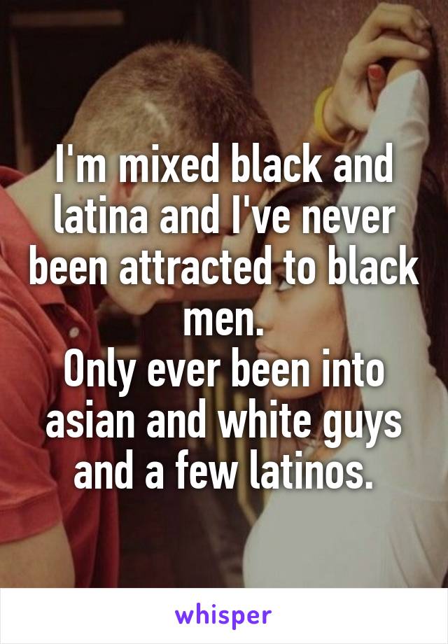 I'm mixed black and latina and I've never been attracted to black men.
Only ever been into asian and white guys and a few latinos.