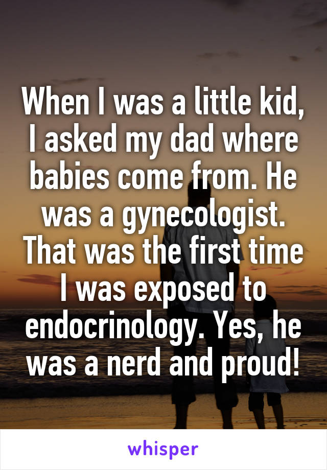 When I was a little kid, I asked my dad where babies come from. He was a gynecologist. That was the first time I was exposed to endocrinology. Yes, he was a nerd and proud!