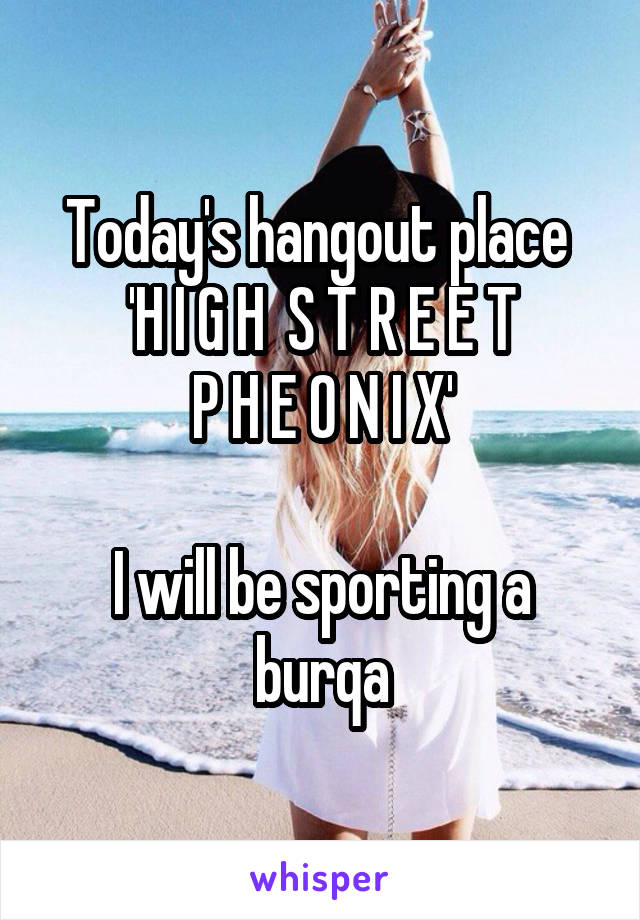 Today's hangout place 
'H I G H  S T R E E T
P H E O N I X'

I will be sporting a burqa