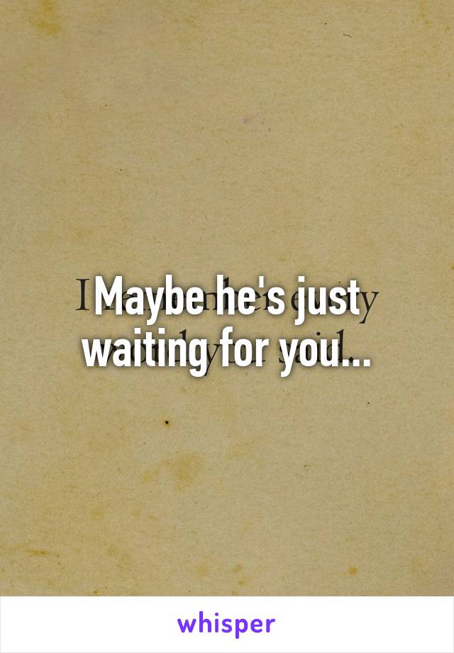 Maybe he's just waiting for you...