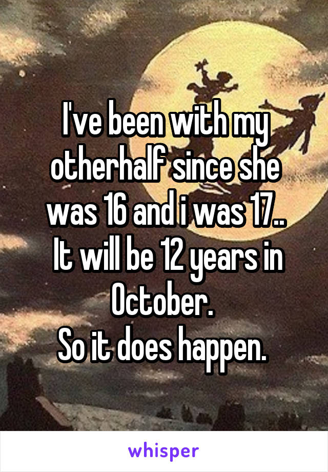 I've been with my otherhalf since she was 16 and i was 17..
 It will be 12 years in October. 
So it does happen. 