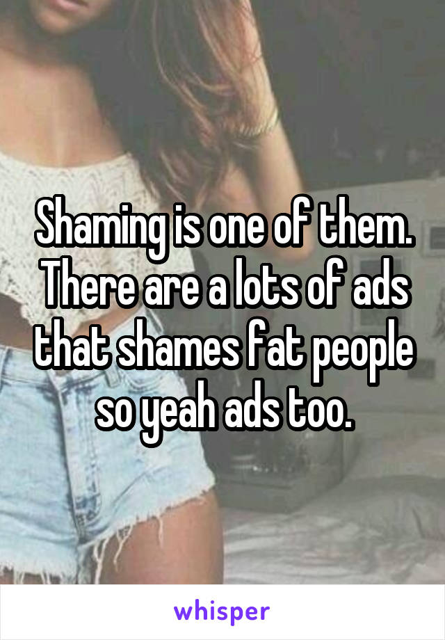 Shaming is one of them.
There are a lots of ads that shames fat people so yeah ads too.