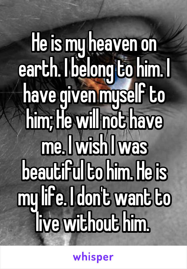 He is my heaven on earth. I belong to him. I have given myself to him; He will not have me. I wish I was beautiful to him. He is my life. I don't want to live without him. 