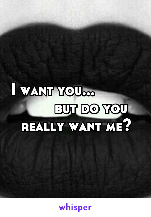 I want you...                   but do you really want me?