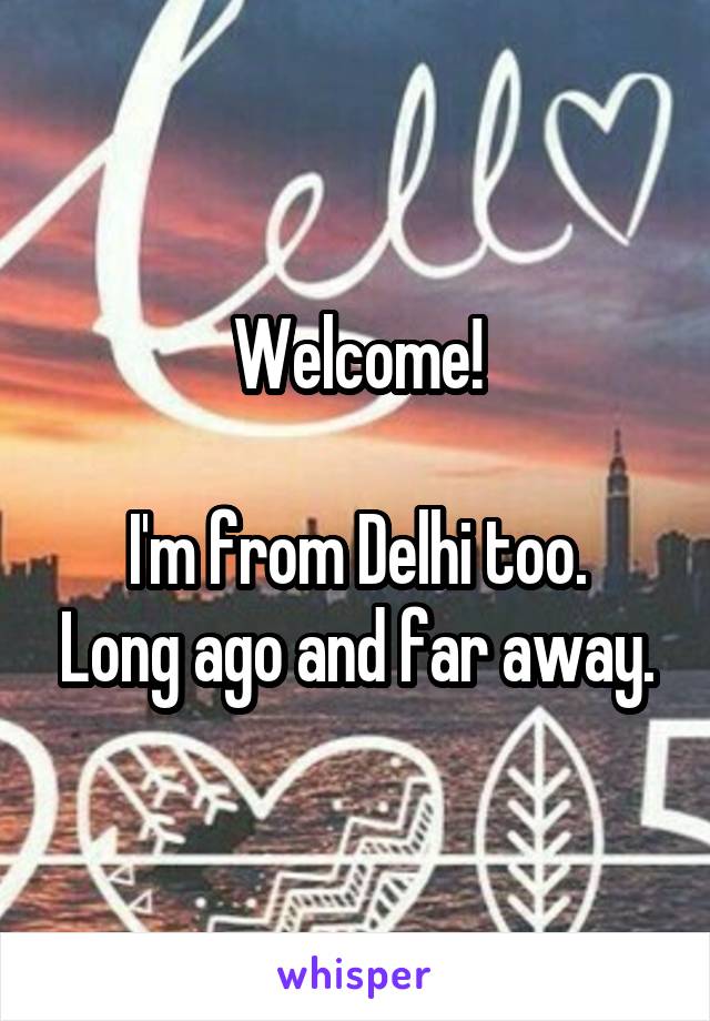 Welcome!

I'm from Delhi too. Long ago and far away.