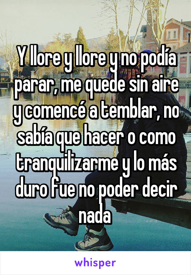 Y llore y llore y no podía parar, me quede sin aire y comencé a temblar, no sabía que hacer o como tranquilizarme y lo más duro fue no poder decir nada 