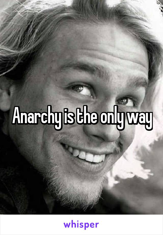 Anarchy is the only way