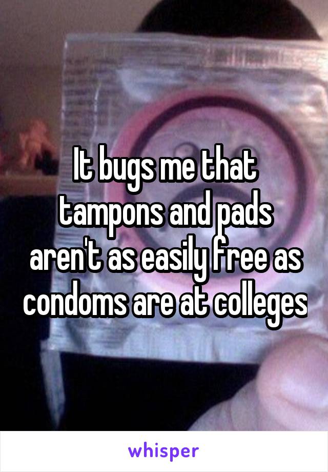 It bugs me that tampons and pads aren't as easily free as condoms are at colleges