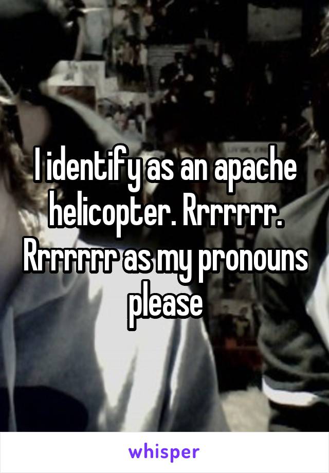 I identify as an apache helicopter. Rrrrrrr. Rrrrrrr as my pronouns please