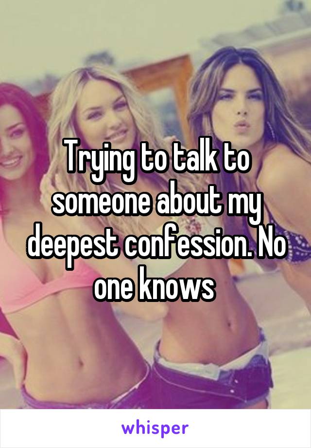 Trying to talk to someone about my deepest confession. No one knows 