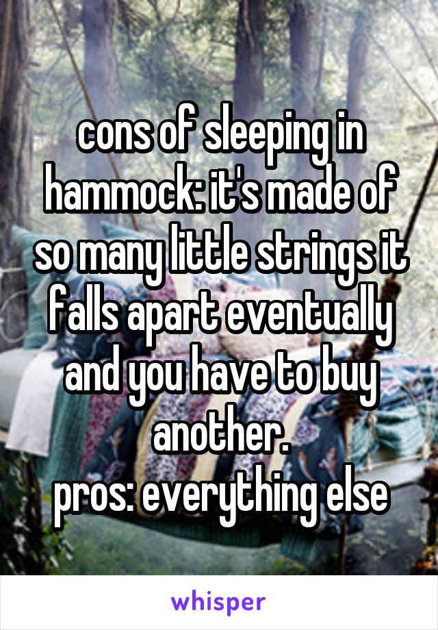 cons of sleeping in hammock: it's made of so many little strings it falls apart eventually and you have to buy another.
pros: everything else