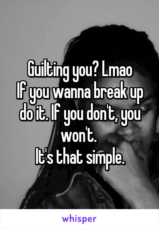 Guilting you? Lmao
If you wanna break up do it. If you don't, you won't. 
It's that simple.