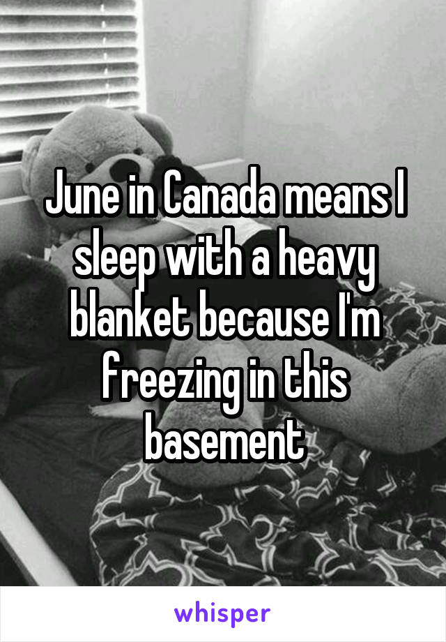 June in Canada means I sleep with a heavy blanket because I'm freezing in this basement